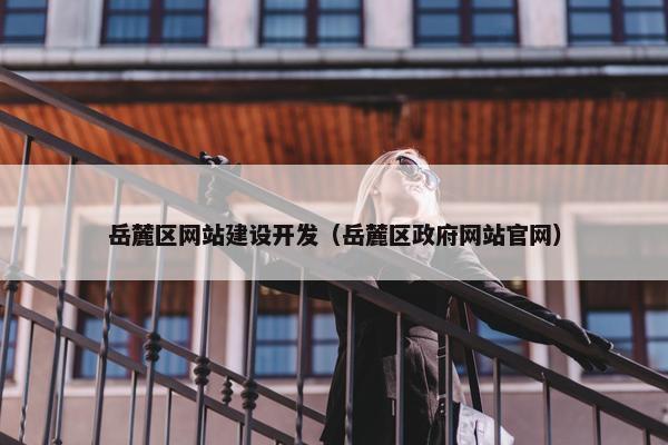岳麓区网站建设开发（岳麓区政府网站官网）