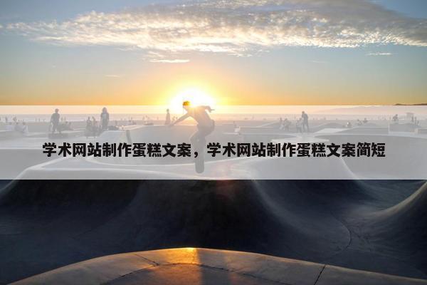学术网站制作蛋糕文案，学术网站制作蛋糕文案简短