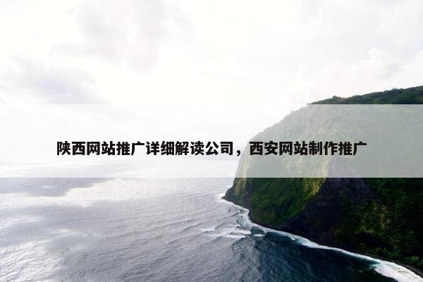 陕西网站推广详细解读公司，西安网站制作推广