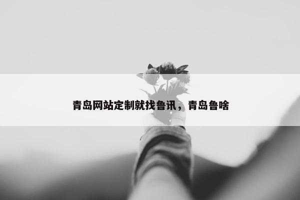 青岛网站定制就找鲁讯，青岛鲁啥