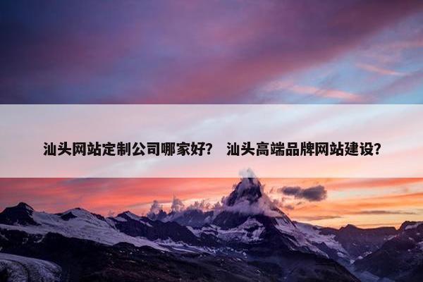 汕头网站定制公司哪家好？ 汕头高端品牌网站建设？