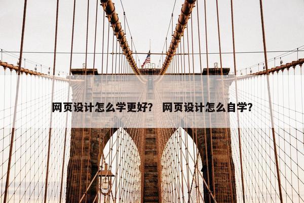 网页设计怎么学更好？ 网页设计怎么自学？