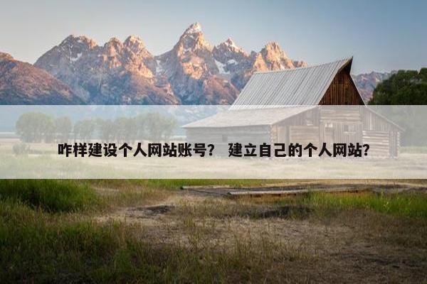 咋样建设个人网站账号？ 建立自己的个人网站？