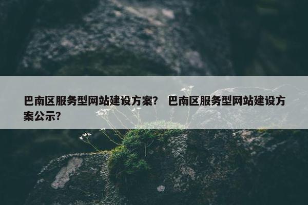 巴南区服务型网站建设方案？ 巴南区服务型网站建设方案公示？