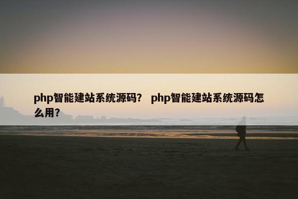 php智能建站系统源码？ php智能建站系统源码怎么用？