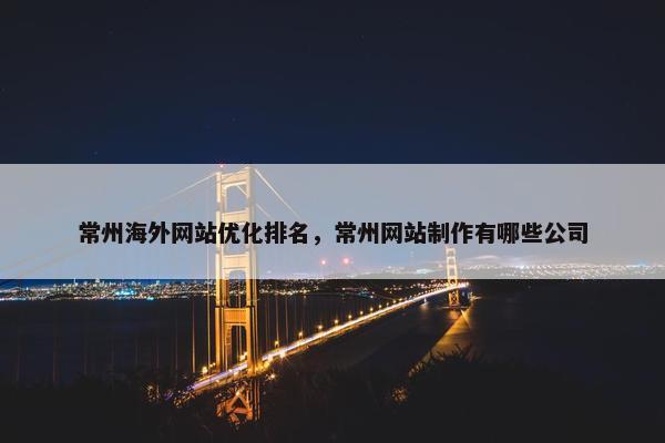 常州海外网站优化排名，常州网站制作有哪些公司