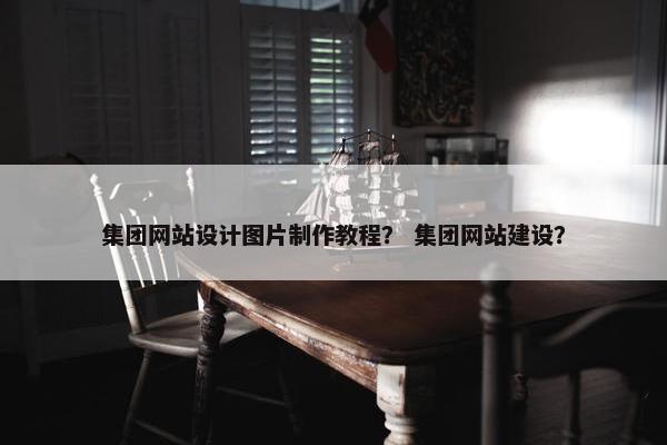 集团网站设计图片制作教程？ 集团网站建设？