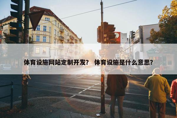 体育设施网站定制开发？ 体育设施是什么意思？