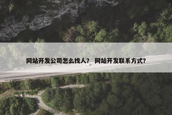 网站开发公司怎么找人？ 网站开发联系方式？