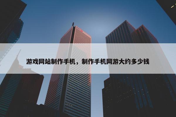 游戏网站制作手机，制作手机网游大约多少钱