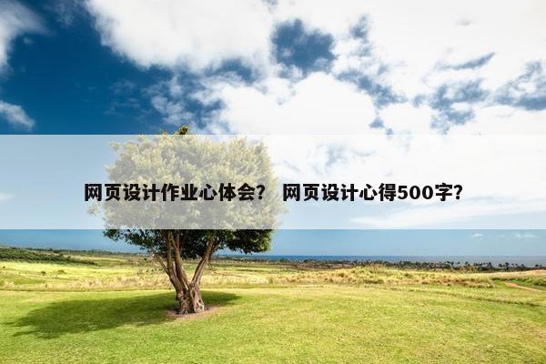 网页设计作业心体会？ 网页设计心得500字？
