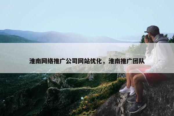 淮南网络推广公司网站优化，淮南推广团队