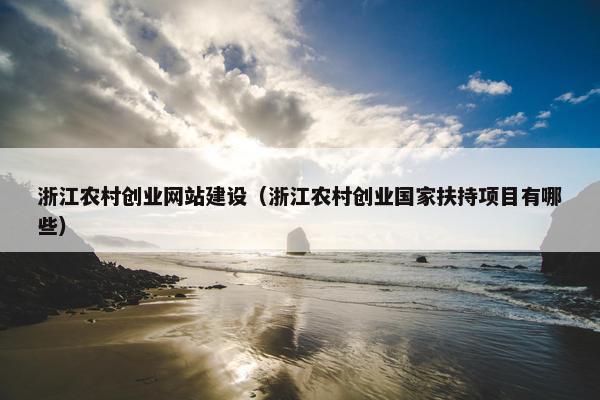 浙江农村创业网站建设（浙江农村创业国家扶持项目有哪些）