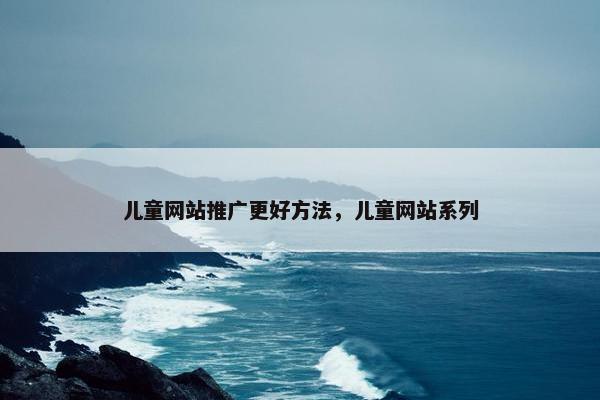 儿童网站推广更好方法，儿童网站系列