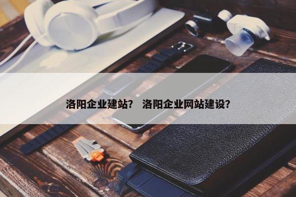洛阳企业建站？ 洛阳企业网站建设？