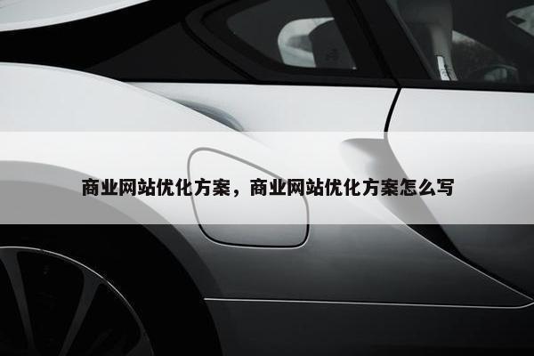 商业网站优化方案，商业网站优化方案怎么写