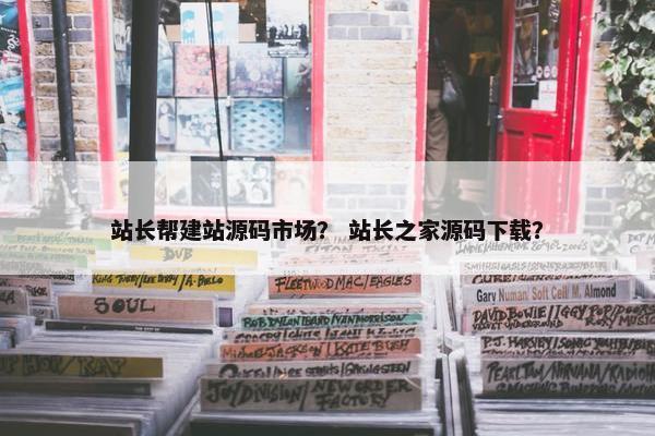 站长帮建站源码市场？ 站长之家源码下载？