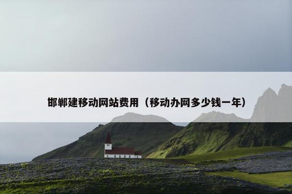 邯郸建移动网站费用（移动办网多少钱一年）