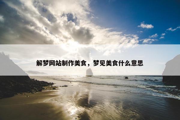 解梦网站制作美食，梦见美食什么意思