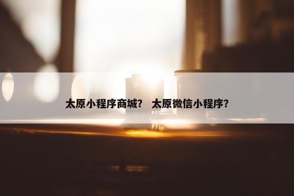太原小程序商城？ 太原微信小程序？