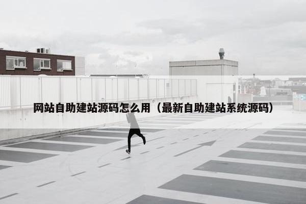 网站自助建站源码怎么用（最新自助建站系统源码）