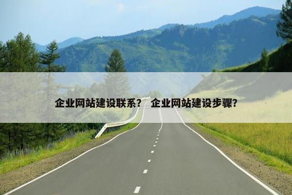企业网站建设联系？ 企业网站建设步骤？