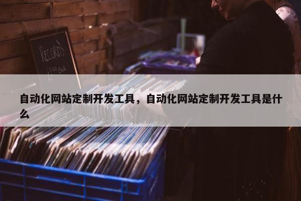 自动化网站定制开发工具，自动化网站定制开发工具是什么