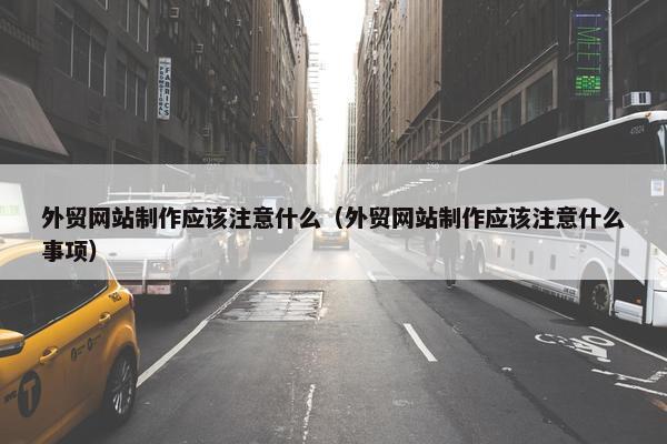 外贸网站制作应该注意什么（外贸网站制作应该注意什么事项）