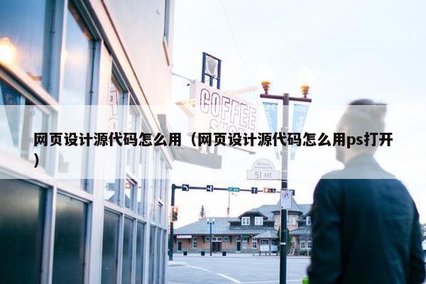 网页设计源代码怎么用（网页设计源代码怎么用ps打开）