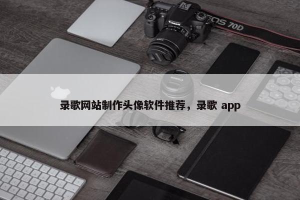 录歌网站制作头像软件推荐，录歌 app