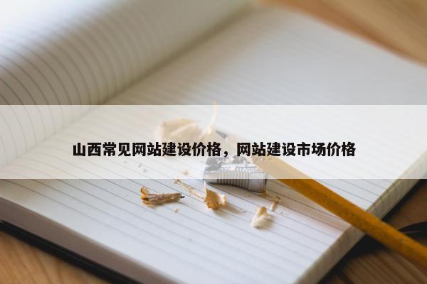 山西常见网站建设价格，网站建设市场价格