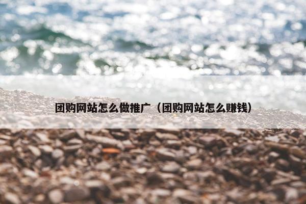 团购网站怎么做推广（团购网站怎么赚钱）