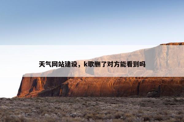 天气网站建设，k歌删了对方能看到吗