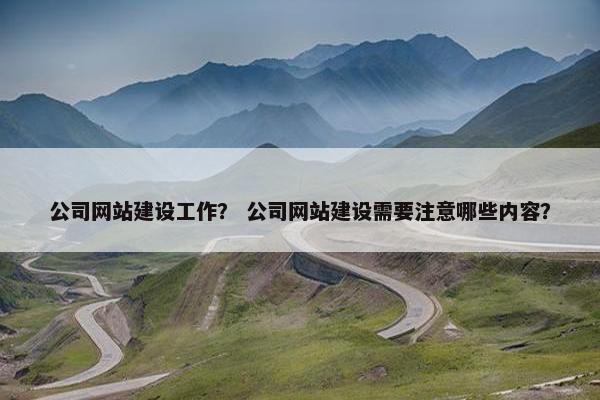 公司网站建设工作？ 公司网站建设需要注意哪些内容？