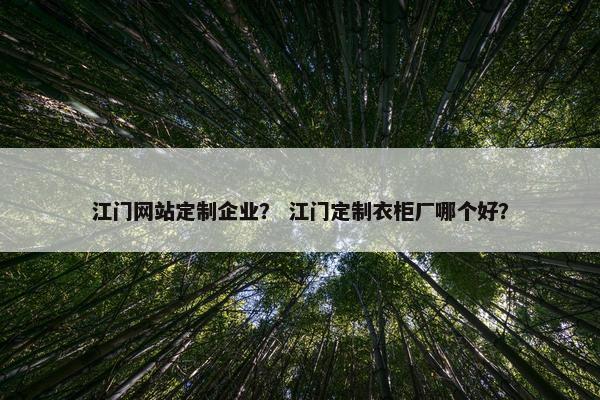 江门网站定制企业？ 江门定制衣柜厂哪个好？