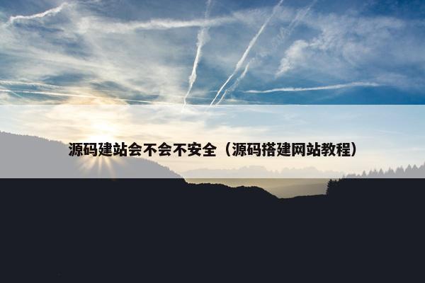 源码建站会不会不安全（源码搭建网站教程）