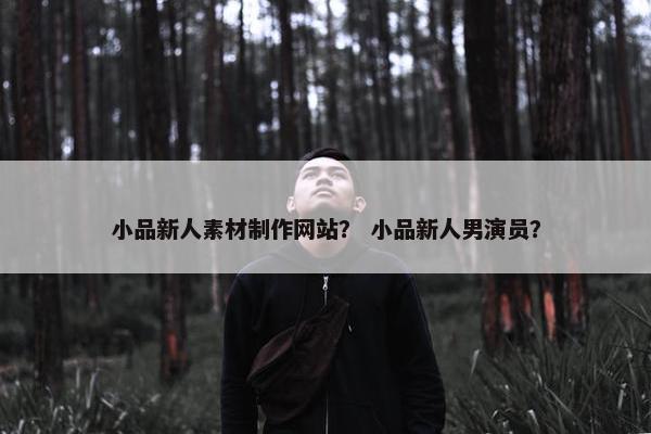 小品新人素材制作网站？ 小品新人男演员？