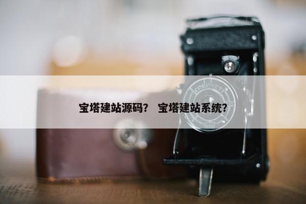 宝塔建站源码？ 宝塔建站系统？