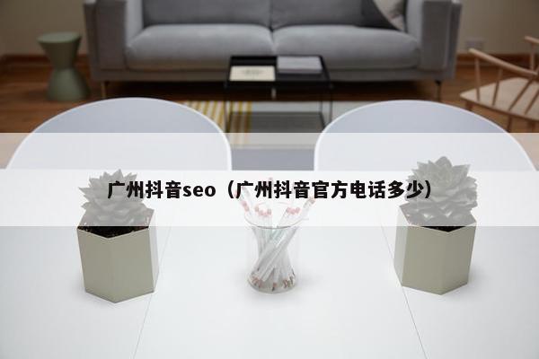 广州抖音seo（广州抖音官方电话多少）