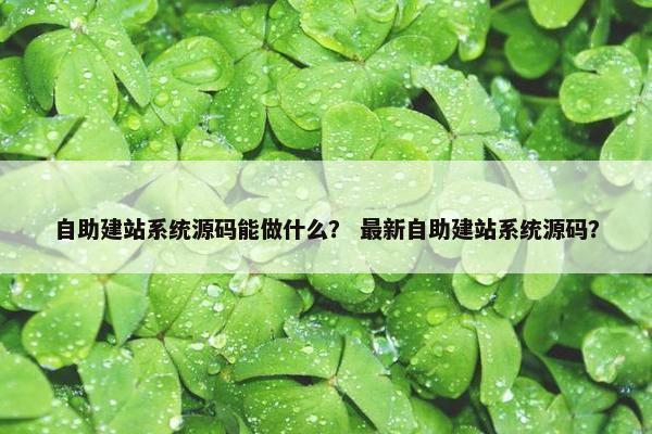 自助建站系统源码能做什么？ 最新自助建站系统源码？