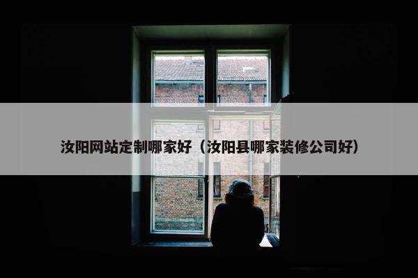 汝阳网站定制哪家好（汝阳县哪家装修公司好）