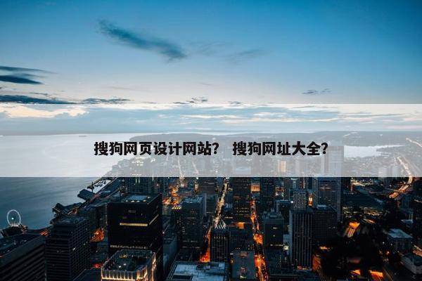 搜狗网页设计网站？ 搜狗网址大全？
