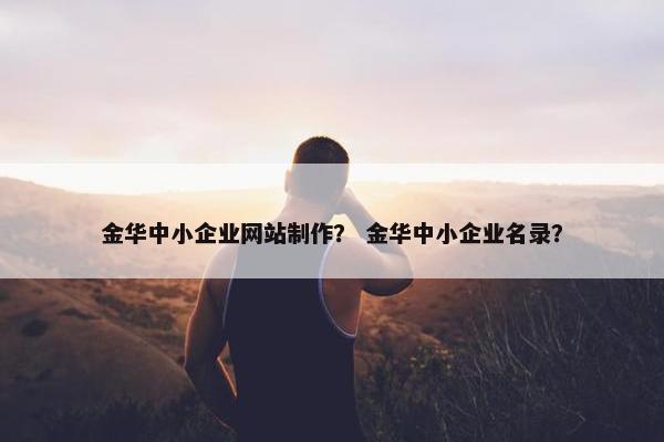 金华中小企业网站制作？ 金华中小企业名录？