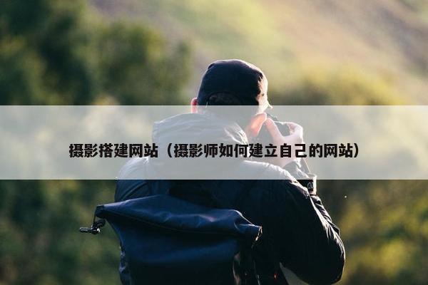 摄影搭建网站（摄影师如何建立自己的网站）