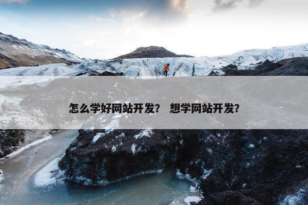 怎么学好网站开发？ 想学网站开发？