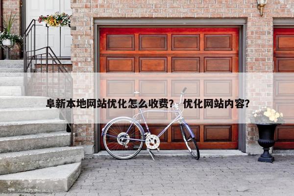 阜新本地网站优化怎么收费？ 优化网站内容？