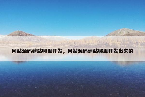 网站源码建站哪里开发，网站源码建站哪里开发出来的