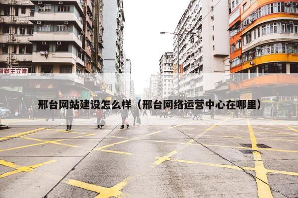 邢台网站建设怎么样（邢台网络运营中心在哪里）