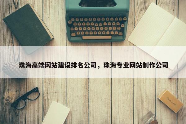 珠海高端网站建设排名公司，珠海专业网站制作公司