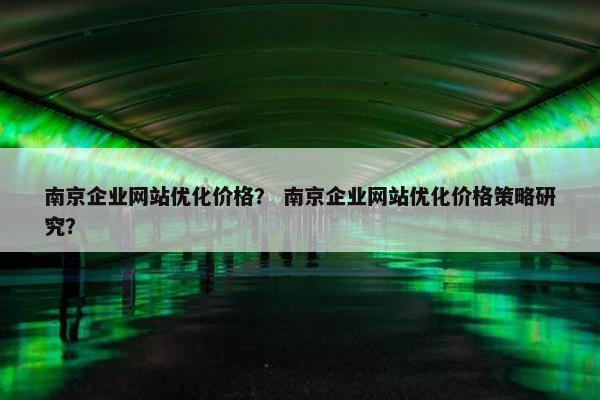 南京企业网站优化价格？ 南京企业网站优化价格策略研究？